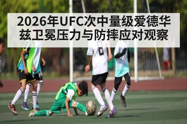 2026年UFC次中量级爱德华兹卫冕压力与防摔应对观察